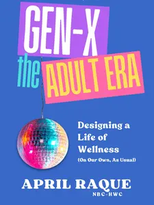 GEN-X, The Adult Era: Designing a Life of Wellness (On Our Own, As Usual) by April Raque, Published by Rebeca Books