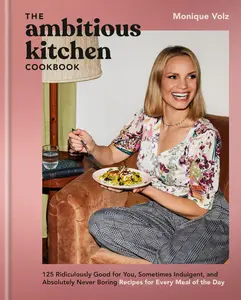 The Ambitious Kitchen Cookbook: 125 Ridiculously Good for You, Sometimes Indulgent, and Absolutely Never Boring Recipes for Every Meal of the Day -- Monique Volz - Hardcover