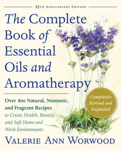 The Complete Book of Essential Oils and Aromatherapy, Revised and Expanded: Over 800 Natural, Nontoxic, and Fragrant Recipes to Create Health, Beauty, -- Valerie Ann Worwood - Paperback