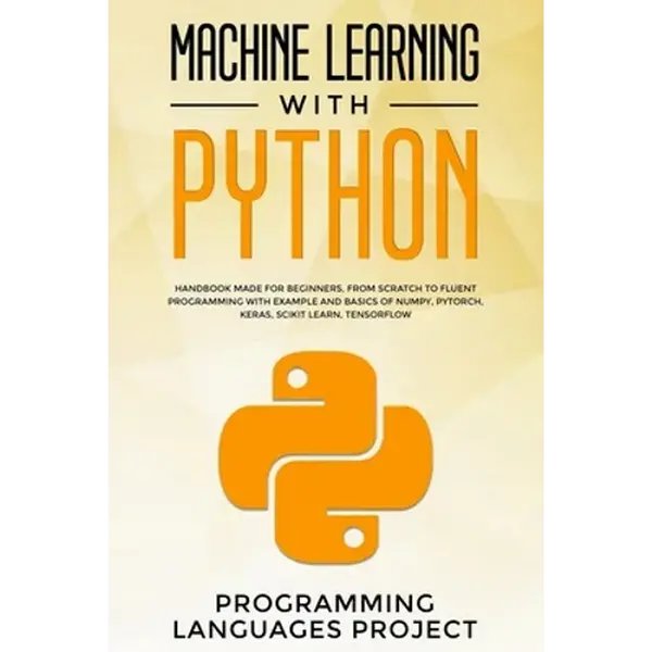 Machine Learning with Python: Handbook made for beginners, from scratch to fluent programming with example and basics of Numpy, PyTorch, Keras, Scik - Paperback