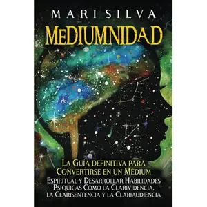 Mediumnidad: La guía definitiva para convertirse en un médium espiritual y desarrollar habilidades psíquicas como la clarividencia, la clarisentencia y la clariaudiencia (Spanish Edition)