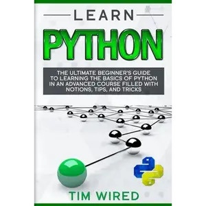 Learn Python: The Ultimate Beginner's Guide to Learning the Basics of Python in an advanced Course Filled with Notions, Tips, and Tricks - Paperback