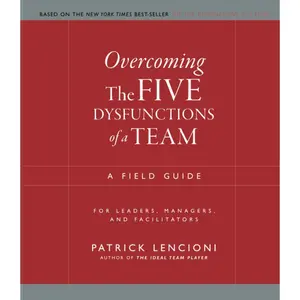 Overcoming the Five Dysfunctions of a Team: A Field Guide for Leaders, Managers, and Facilitators (J-B Lencioni Series) 1st Edition