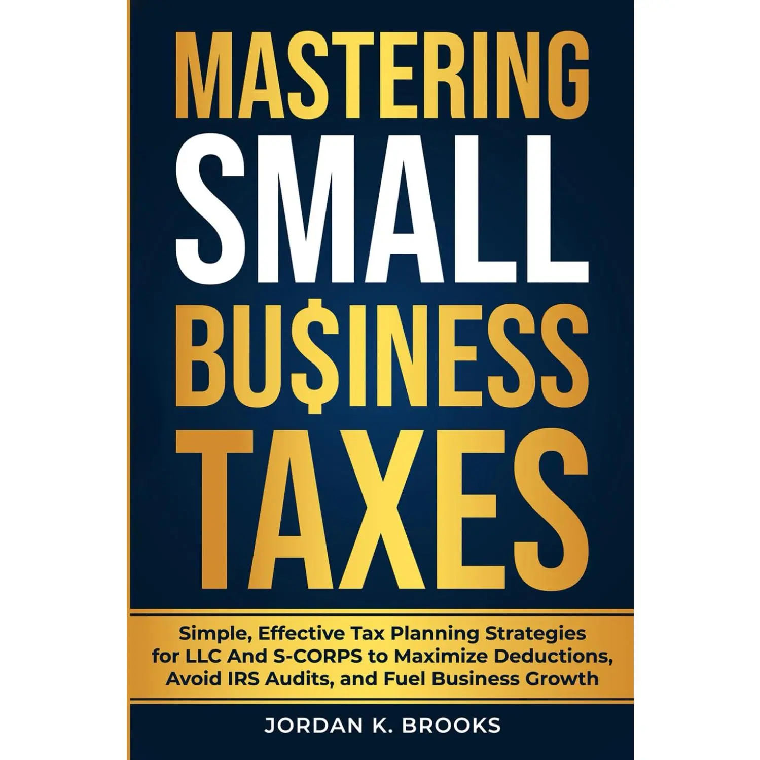 Mastering Small Business Taxes: Simple, Effective Tax Planning Strategies for LLC and S-Corps to Maximize Deductions, Avoid IRS Audits