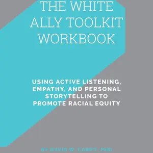 The White Ally Toolkit Workbook — Using Active Listening, Empathy, and Personal Storytelling to Promote Racial Equity