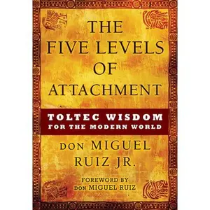 The Five Levels of Attachment: Toltec Wisdom for the Modern World -- Don Miguel Ruiz, Paperback