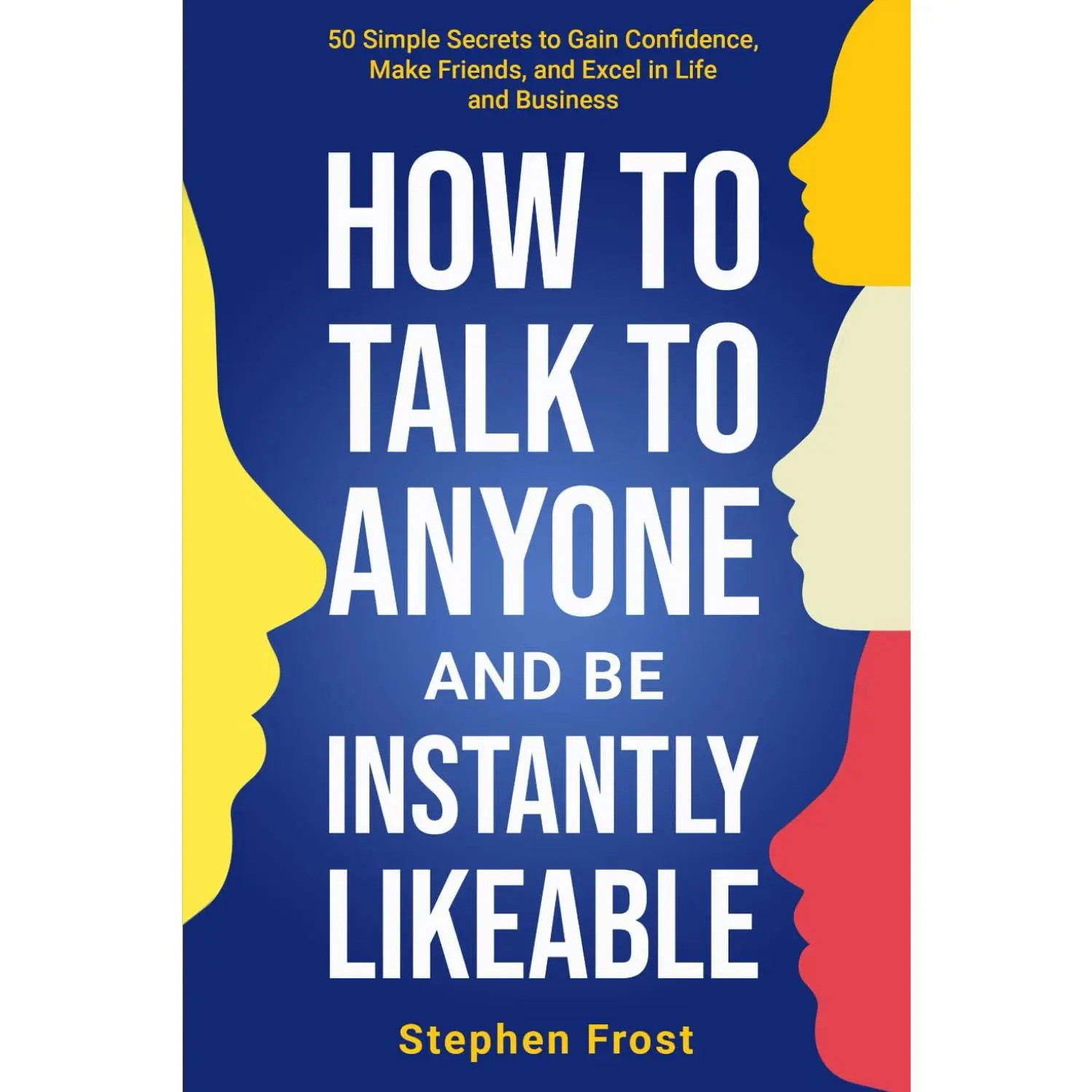 How to Talk to Anyone and Be Instantly Likeable: 50 Simple Secrets to Gain Confidence, Make Friends, and Excel in Life and Business
