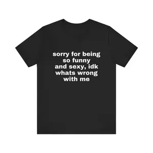 Sorry For Being So Funny And Sexy, Idk What's Wrong With Me Shirt, Joke Tee, Gift Shirt, Funny Meme T-Shirt