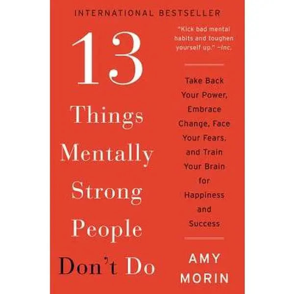 13 Things Mentally Strong People Don't Do: Take Back Your Power, Embrace Change, Face Your Fears, and Train Your Brain for Happiness and Success -- Amy Morin - Paperback