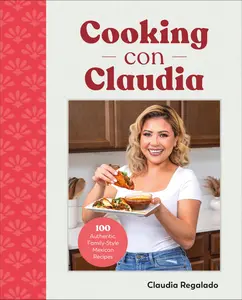 Cooking Con Claudia: 100 Authentic, Family-Style Mexican Recipes -- Claudia Regalado - Hardcover