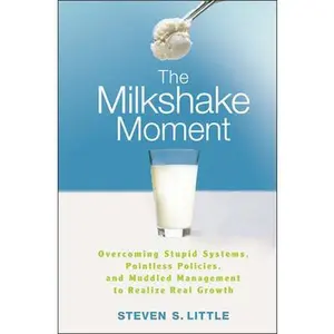 USED-The Milkshake Moment: Overcoming Stupid Systems, Pointless Policies and Muddled Management to Realize Real Growth by Little, Steven S. (Hardcover)
