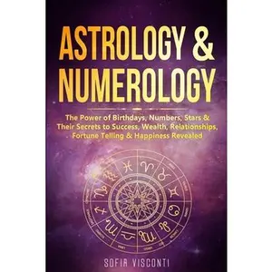 Astrology & Numerology: The Power Of Birthdays, Numbers, Stars & Their Secrets to Success, Wealth, Relationships, Fortune Telling & Happiness -- Sofia Visconti, Paperback