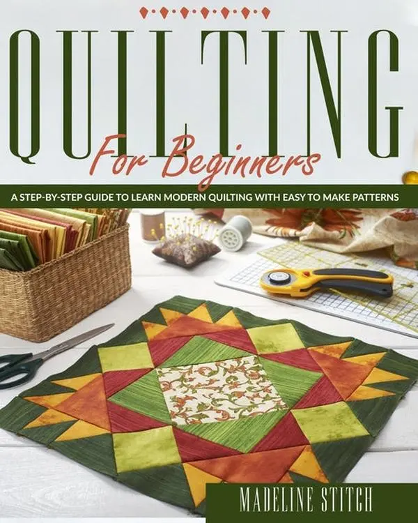 Quilting for Beginners: A Step-By-Step Guide To Learn Modern Quilting With Easy To Make Patterns: A Step-By-Step Guide To Learn Modern Quilting With Easy To Make Patterns