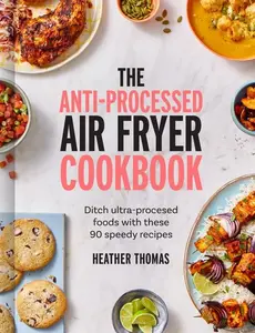 The Anti-Processed Air Fryer Cookbook: Ditch ultra-processed food with these 90 speedy recipes by Heather Thomas [Hardback Book]