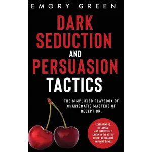 Dark Seduction and Persuasion Tactics: The Simplified Playbook of Charismatic Masters of Deception. Leveraging IQ, Influence, and Irresistible Charm I