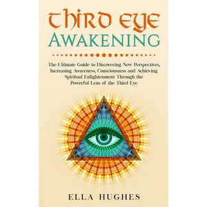Third Eye Awakening: The Ultimate Guide to Discovering New Perspectives, Increasing Awareness, Consciousness