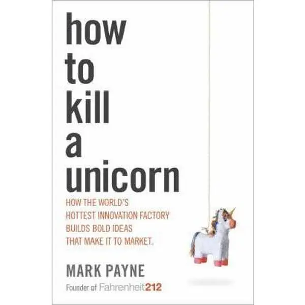 USED-How to Kill a Unicorn: How the World's Hottest Innovation Factory Builds Bold Ideas That Make It to Market by Payne, Mark (Hardcover)