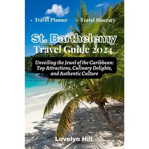 St. Barthelemy Travel Guide 2024: Unveiling the Jewel of the Caribbean: Top Attractions, Culinary Delights, and Authentic Culture