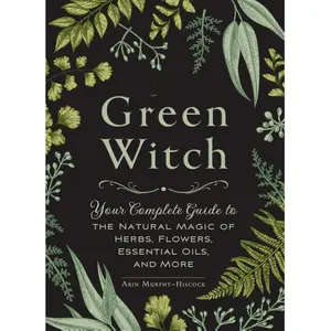 The Green Witch: Your Complete Guide to the Natural Magic of Herbs, Flowers, Essential Oils, and More (Green Witch Witchcraft Series)