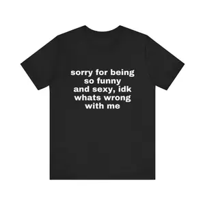 Sorry For Being So Funny And Sexy, Idk What's Wrong With Me Shirt, Gift Shirt, Funny Meme T-Shirt
