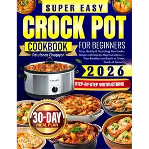 Super Easy Crock Pot Cookbook for Beginners: Tasty, Healthy & Nourishing Slow Cooker Recipes with Step-by-Step Instructions — From Breakfast and Lunch to Dinner, Snacks & Desserts-Paperback