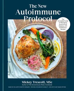The New Autoimmune Protocol: The Complete Guide to Managing Autoimmune Disease, with 75 Delicious Recipes -- Mickey Trescott, Hardcover