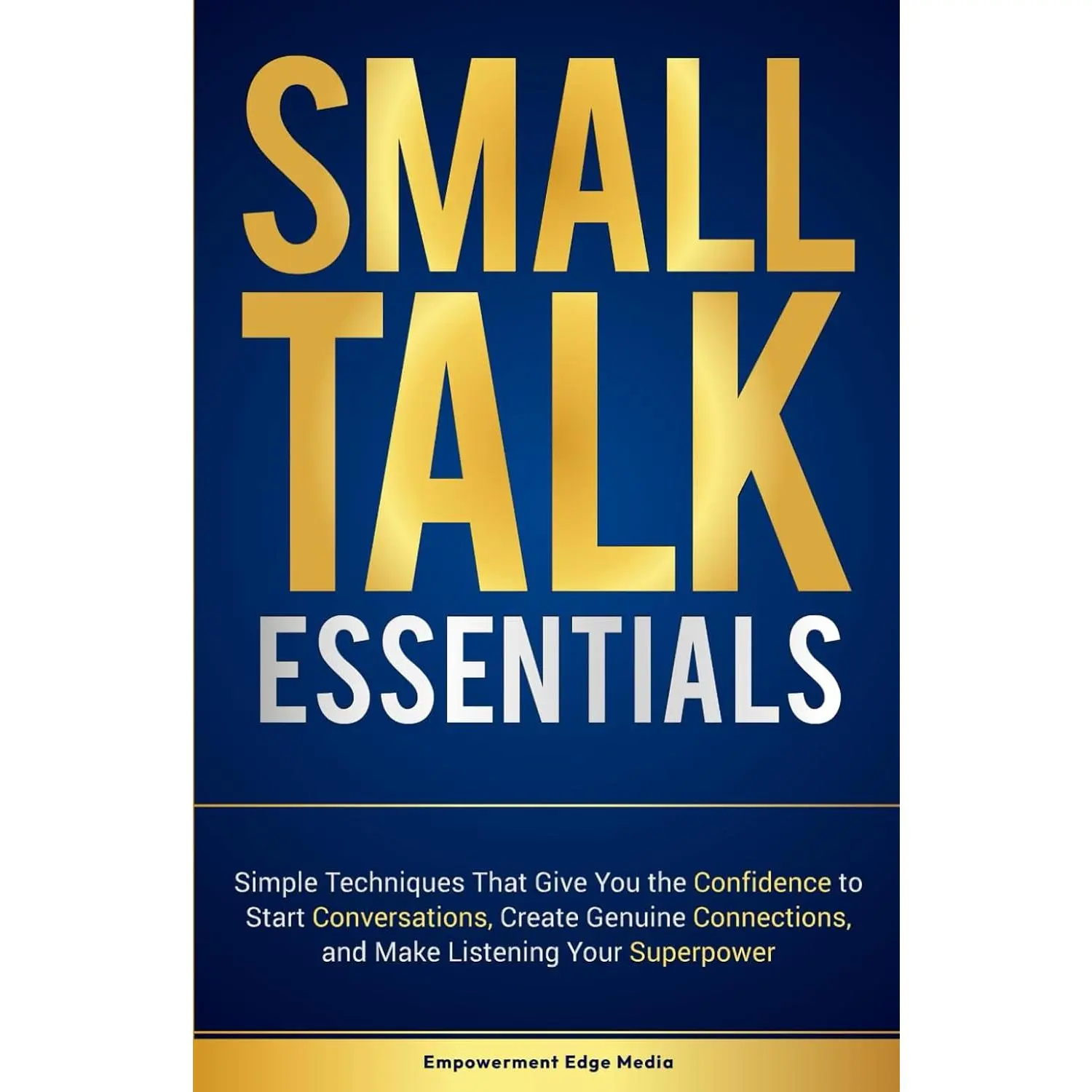 Small Talk Essentials: Simple Techniques That Give You the Confidence to StartConversations, Create Genuine Connections, and Make Listening Your Superpower