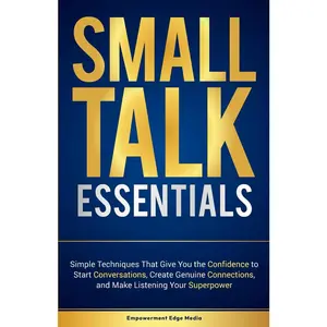 Small Talk Essentials: Simple Techniques That Give You the Confidence to StartConversations, Create Genuine Connections, and Make Listening Your Superpower