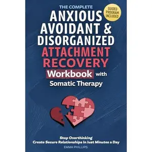 The Complete Anxious, Avoidant & Disorganized Attachment Recovery Workbook with Somatic Therapy: Create & Grow A Secure Style, Stop Overthinking & Build Loving Relationships in Just 10 Minutes a Day