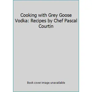 USED-Cooking with Grey Goose Vodka: Recipes by Chef Pascal Courtin by Pascal Courtin (Hardcover)