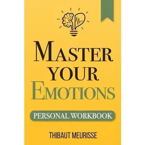 Master Your Emotions: A Practical Guide to Overcome Negativity and Better Manage Your Feelings (Personal Workbook) -- Thibaut Meurisse, Paperback