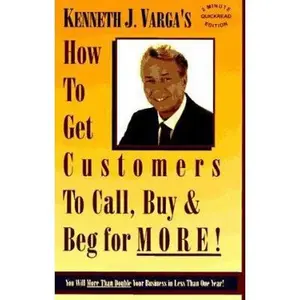 USED-How to Get Customers to Call, Buy and Beg for More: You Will More Than Double Your Business in Less Than One Year by Kenneth J. Varga (Hardcover)