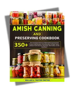 Amish Canning And Preserving Cookbook: 350+ The Complete Delicious Waterbath Canning And Preserving Recipes, Including How To Make Jams, Jellies,Fruits,Sauces, Chutneys, Marinades, Curds And More