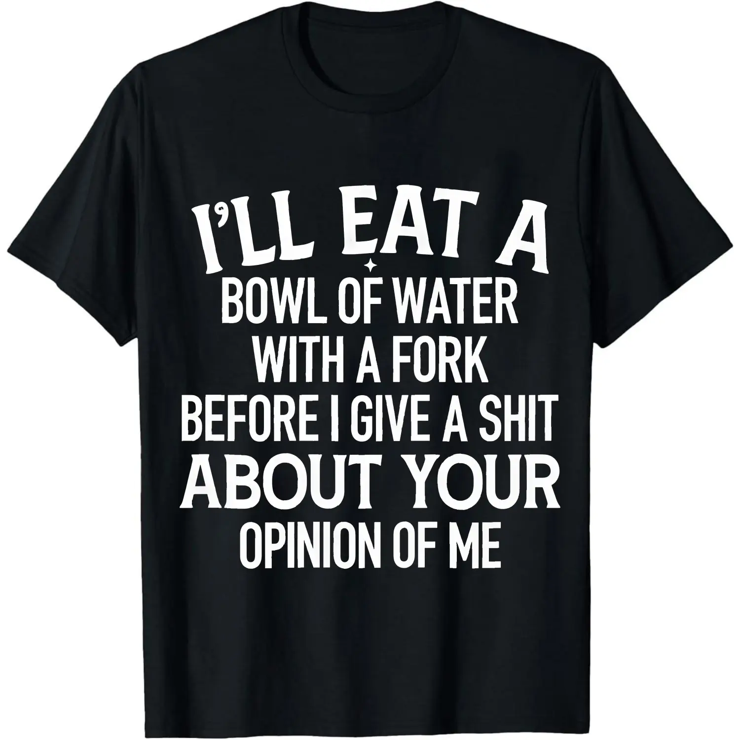 100% Cotton I'll Eat A Bowl Of Water With A Fork Before I Give A Shit About Your Opinion Of Me T-Shirt Women Men Unisex Clothing Streetwear