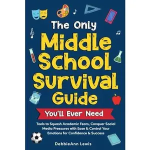 The Only Middle School Guide You'll Ever Need: Tools to Squash Academic Fears, Conquer Social Media Pressures with Ease & Control Your Emotions for Co -- Debbieann Lewis, Paperback