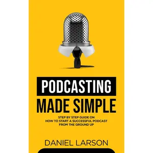 Podcasting Made Simple: The Step by Step Guide on How to Start a Successful Podcast from the Ground up