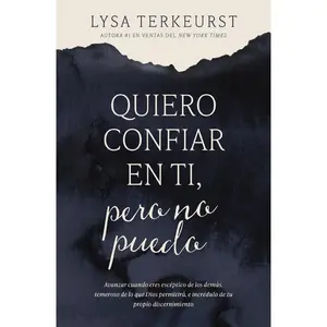 Quiero confiar en ti, pero no puedo: Avanzar cuando eres escéptico de los demás, temeroso de lo que Dios permitirá, e incrédulo de tu propio discernimiento