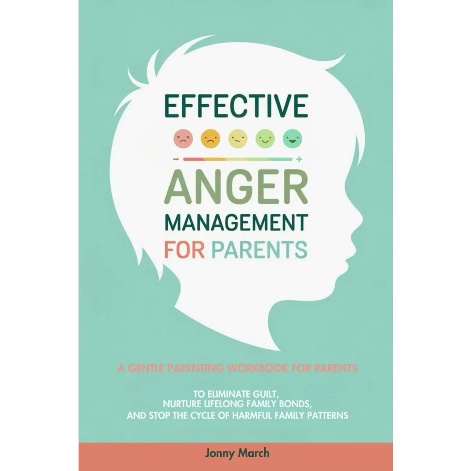 Effective Anger Management for Parents: A Gentle Parenting Workbook to Identify Triggers, Overcome Guilt, Break Free from Harmful Generational Patterns, and Nurture Lifelong Family Bonds
