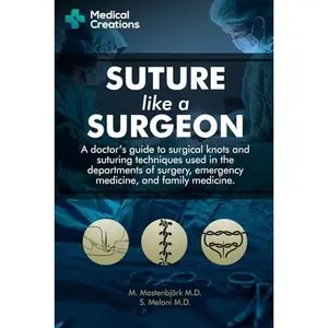 Suture like a Surgeon: A Doctor’s Guide to Surgical Knots and Suturing Techniques used in the Departments of Surgery, Emergency Medicine, and Family Medicine