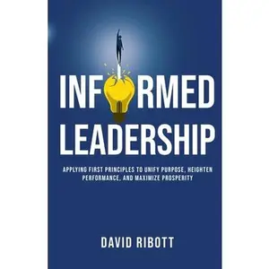 Informed Leadership: Applying First Principles To Unify Purpose, Heighten Performance, and Maximize Prosperity -- David Ribott, Paperback