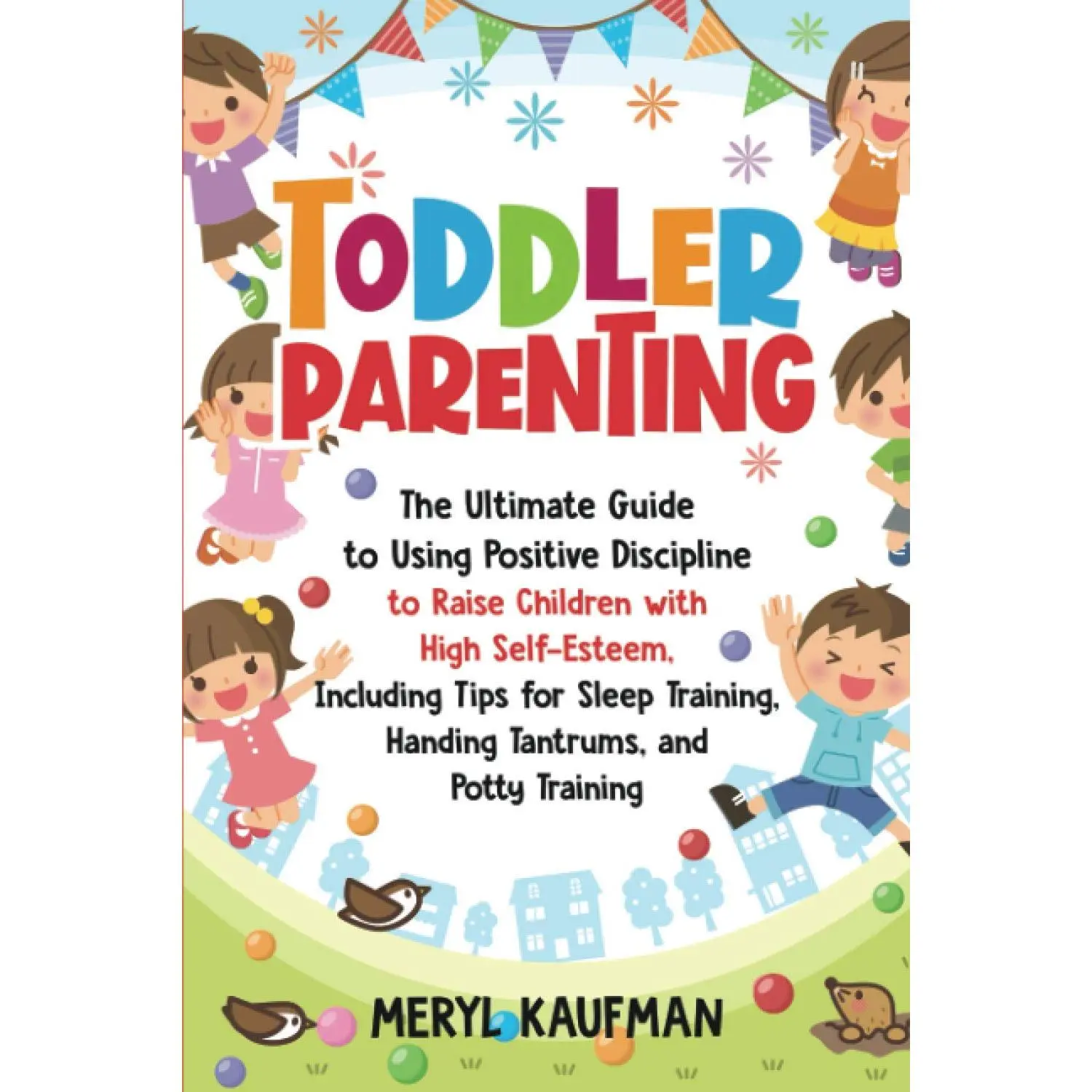 Toddler Parenting: The Ultimate Guide to Using Positive Discipline to Raise Children with High Self-Esteem, Including Tips for Sleep Training, Handing Tantrums, and Potty Training (Parenting Toddlers)