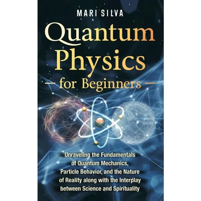 Quantum Physics for Beginners: Unraveling the Fundamentals of Quantum Mechanics, Particle Behavior, and the Nature of Reality along with the Interplay by Mari Silva (Hardcover)