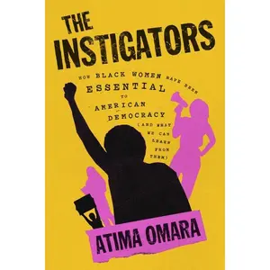 The Instigators: How Black Women Have Been Essential to American Democracy (and What We Can Learn from Them) -- Atima Omara - Hardcover