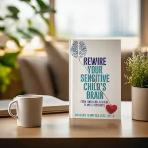 Rewire Your Sensitive Child's Brain: From Inner Rage to Calm, Playful Resilience Megghan Thompson LCPC RPT-S  Guide for Emotional Parenting 979-8-9922609-4-6