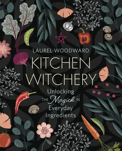 Kitchen Witchery: Unlocking the Magick in Everyday Ingredients Kitchen Witchery: Unlocking the Magick in Everyday Ingredients