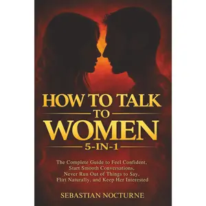 How to Talk to Women 5-in-1: The Complete Guide to Feel Confident, Start Smooth Conversations, Never Run Out of Things to Say, Flirt Naturally, and Keep Her Interested (Attraction Secrets)