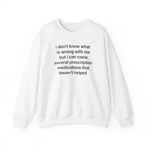 i don't know what  is wrong with me but i can name several prescription medications that haven't helped, Mental illness, funny shirt, funny crewneck, fashion tik tok