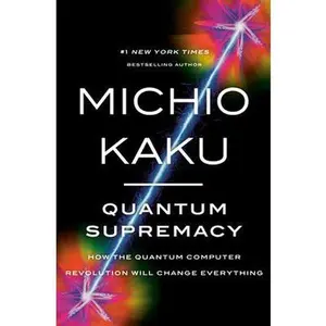 Quantum Supremacy: How the Quantum Computer Revolution Will Change Everything by Kaku, Michio