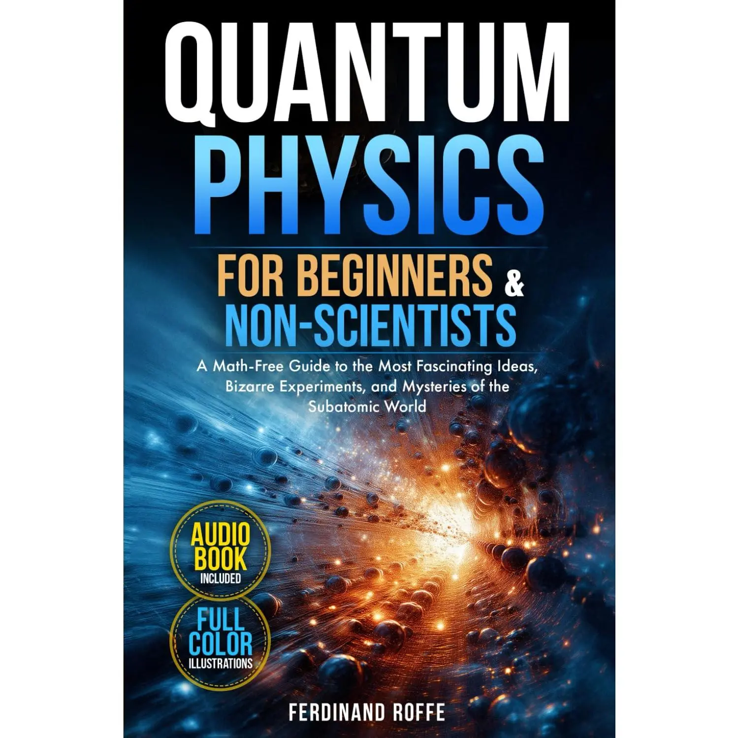 Quantum Physics for Beginners and Non-Scientists: A Math-Free Guide to the Most Fascinating Ideas, Bizarre Experiments, and Mysteries of the Subatomic World