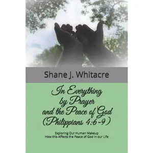 USED-In Everything by Prayer and the Peace of God (Philippians 4: 6-9): Exploring Our Human Makeup How this Affects the Peace of God in our Life by Whitacre, Shane J. (Paperback)
